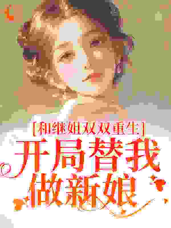 和继姐双双重生，开局替我做新娘全文免费完整版阅读_福代代_和继姐双双重生，开局替我做新娘最新章节更新全集