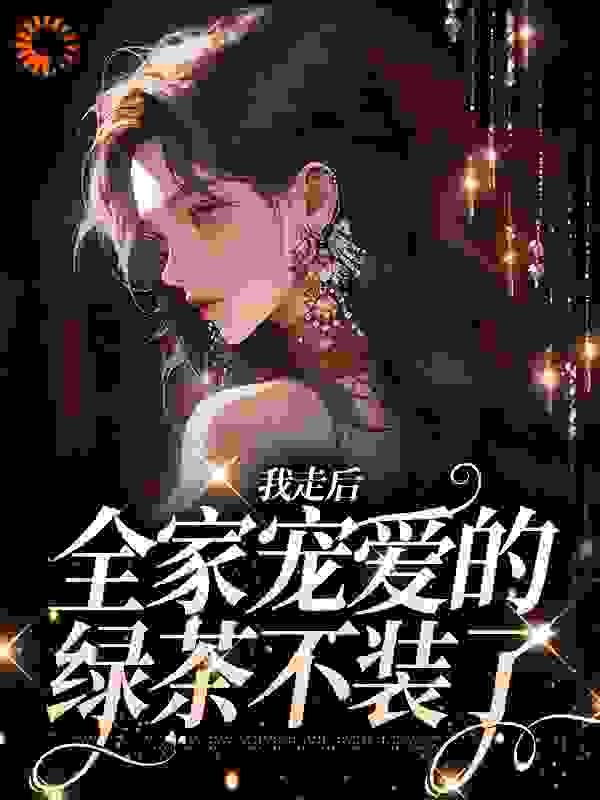 我走后，全家宠爱的绿茶不装了全文免费完整版阅读_不做饿死鬼_我走后，全家宠爱的绿茶不装了最新章节更新全集