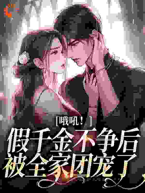 哦吼！假千金不争后，被全家团宠了全文免费完整版阅读_无敌小六福_哦吼！假千金不争后，被全家团宠了最新章节更新全集