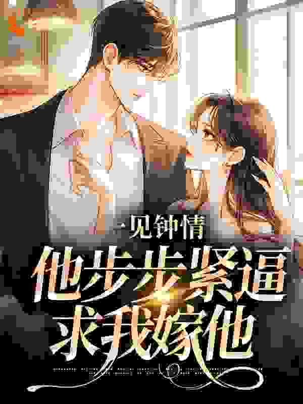 一见钟情，他步步紧逼求我嫁他全文免费完整版阅读_一颗仔姜_一见钟情，他步步紧逼求我嫁他最新章节更新全集