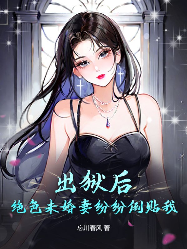 出狱后，绝色未婚妻疯狂倒贴我全文免费完整版阅读_忘川春风_出狱后，绝色未婚妻疯狂倒贴我最新章节更新全集