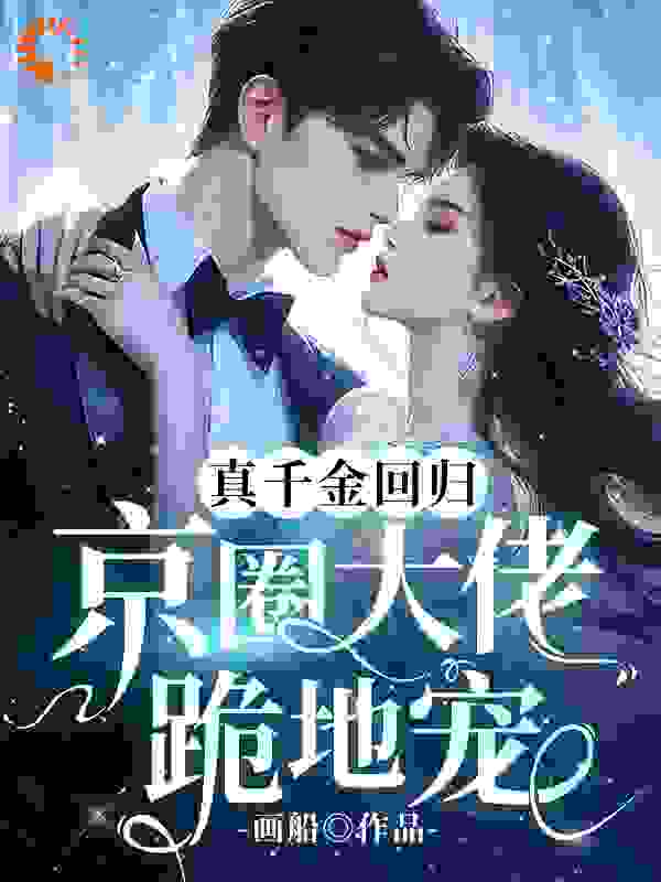 真千金回归，京圈大佬跪地宠全文免费完整版阅读_画船_真千金回归，京圈大佬跪地宠最新章节更新全集