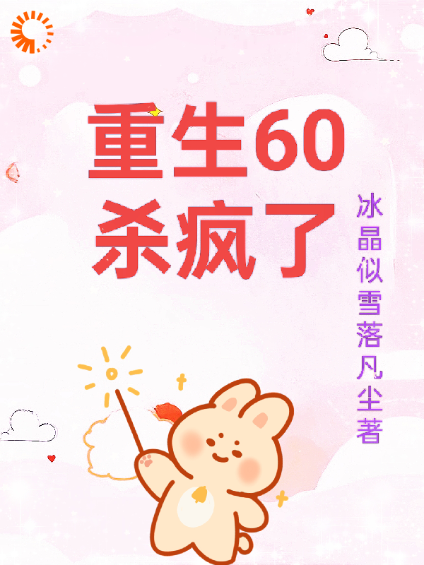重生60杀疯了全文免费完整版阅读_冰晶似雪落凡尘_重生60杀疯了最新章节更新全集
