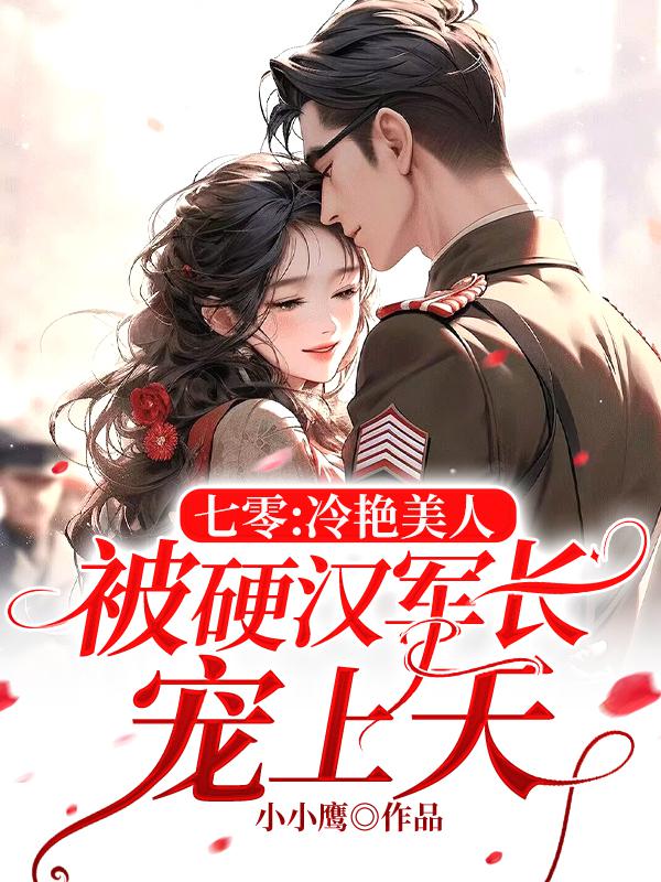 七零：冷艳美人被硬汉军长宠上天全文免费完整版阅读_小小鹰_七零：冷艳美人被硬汉军长宠上天最新章节更新全集