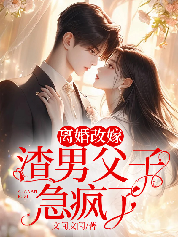 离婚改嫁，渣男父子急疯了全文免费完整版阅读_文闻文闻_离婚改嫁，渣男父子急疯了最新章节更新全集