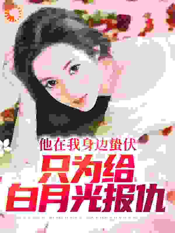 他在我身边蛰伏，只为给白月光报仇全文免费完整版阅读_橙京京_他在我身边蛰伏，只为给白月光报仇最新章节更新全集