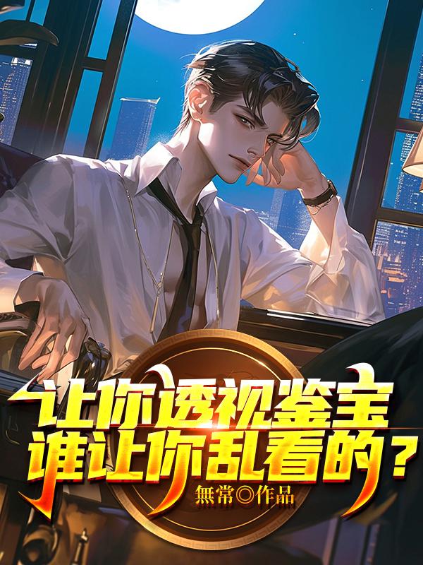 让你透视鉴宝，谁让你乱看的？全文免费完整版阅读_無常_让你透视鉴宝，谁让你乱看的？最新章节更新全集