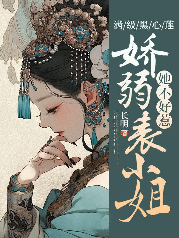满级黑心莲，娇弱表小姐她不好惹全文免费完整版阅读_长明_满级黑心莲，娇弱表小姐她不好惹最新章节更新全集
