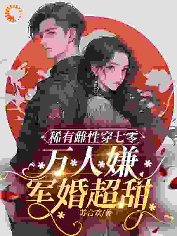 稀有雌性穿七零：万人嫌军婚超甜全文免费完整版阅读_苏合欢_稀有雌性穿七零：万人嫌军婚超甜最新章节更新全集