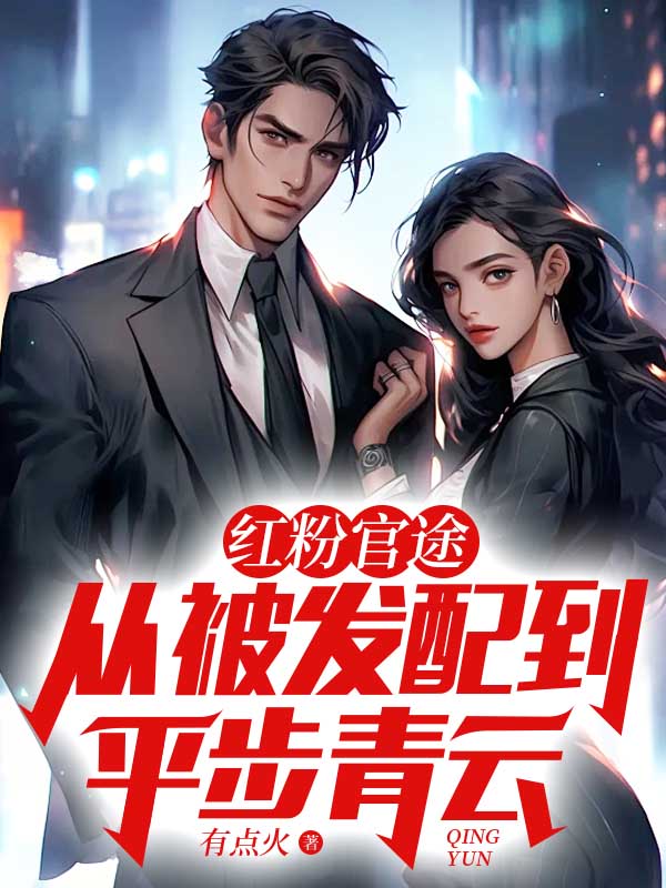 红粉官途：从被发配到平步青云全文免费完整版阅读_有点火_红粉官途：从被发配到平步青云最新章节更新全集