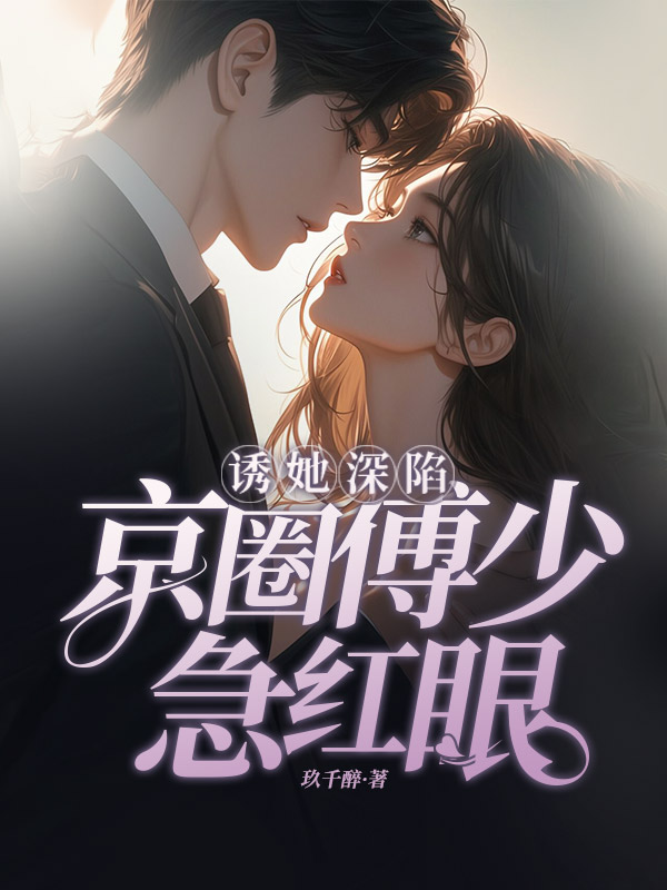 诱她深陷，京圈傅少急红眼全文免费完整版阅读_玖千醉_诱她深陷，京圈傅少急红眼最新章节更新全集