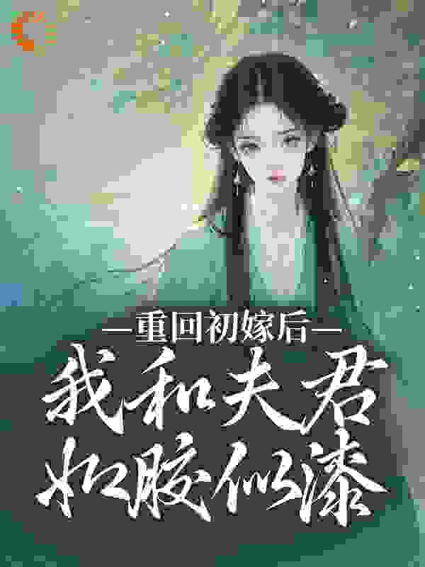 重回初嫁后，我和夫君如胶似漆全文免费完整版阅读_江涟涟_重回初嫁后，我和夫君如胶似漆最新章节更新全集
