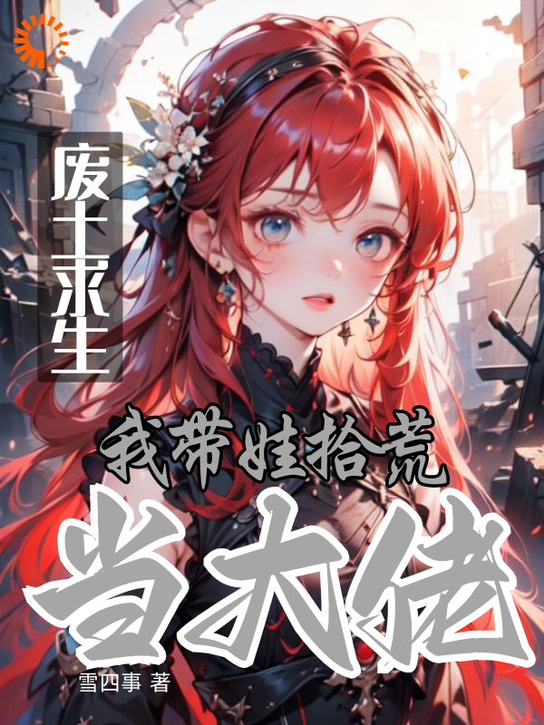 废土求生，我带娃拾荒当大佬全文免费完整版阅读_雪四事_废土求生，我带娃拾荒当大佬最新章节更新全集