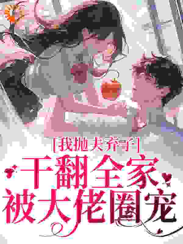 我抛夫弃子干翻全家，被大佬圈宠全文免费完整版阅读_柒柒子菁_我抛夫弃子干翻全家，被大佬圈宠最新章节更新全集