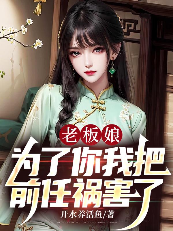 老板娘：为了你我把前任祸害了全文免费完整版阅读_开水养活鱼_老板娘：为了你我把前任祸害了最新章节更新全集