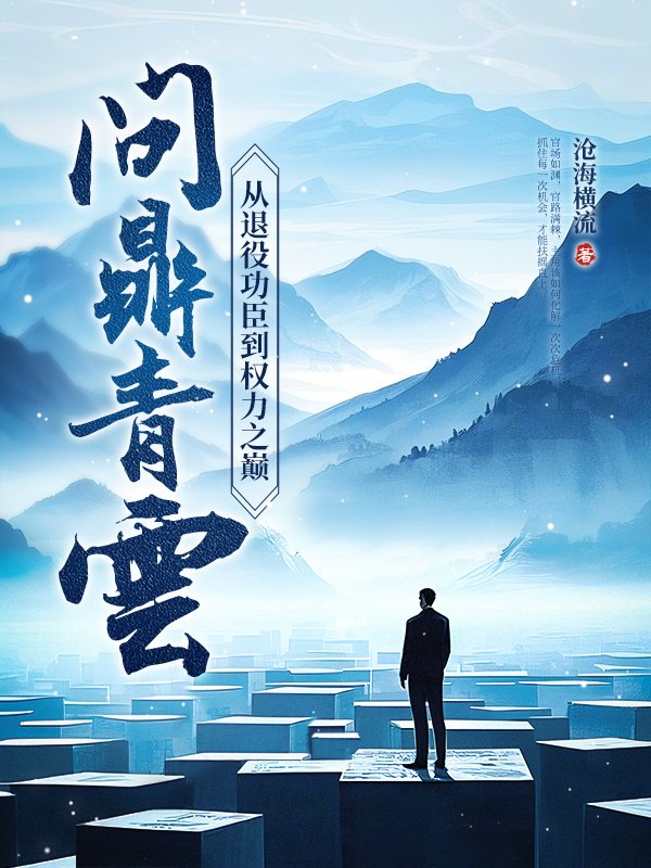 问鼎青云：从退役功臣到权力之巅全文免费完整版阅读_沧海横流_问鼎青云：从退役功臣到权力之巅最新章节更新全集