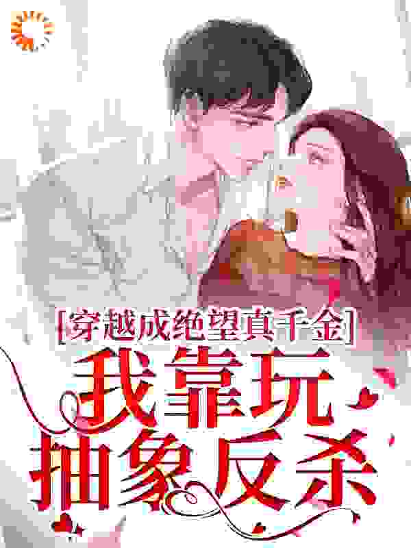 穿越成绝望真千金，我靠玩抽象反杀全文免费完整版阅读_纵里_穿越成绝望真千金，我靠玩抽象反杀最新章节更新全集
