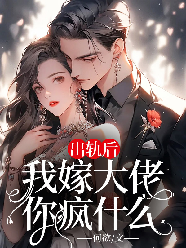 出轨后，我嫁大佬你疯什么全文免费完整版阅读_何欲_出轨后，我嫁大佬你疯什么最新章节更新全集