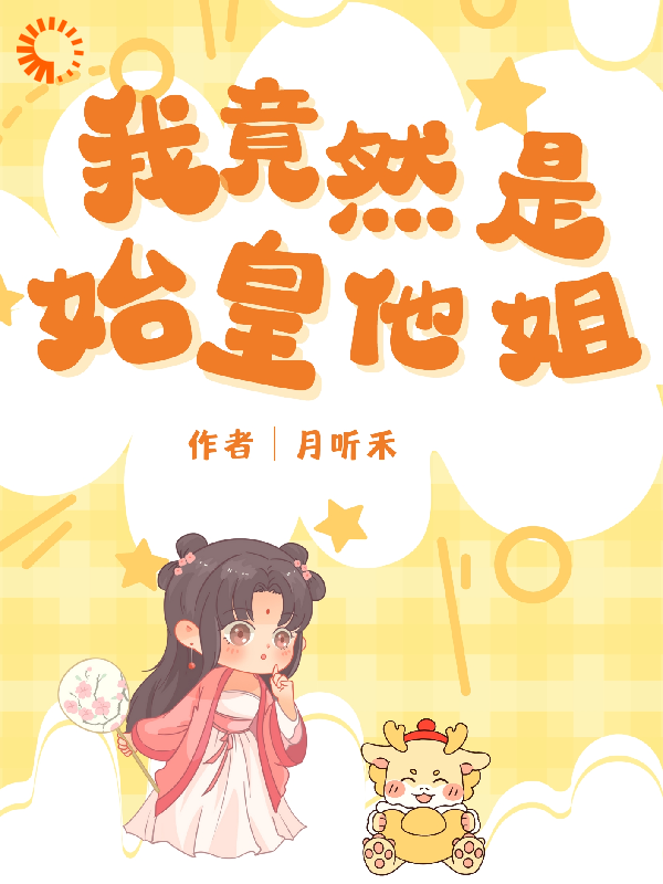 我竟然是始皇他姐全文免费完整版阅读_月听禾_我竟然是始皇他姐最新章节更新全集