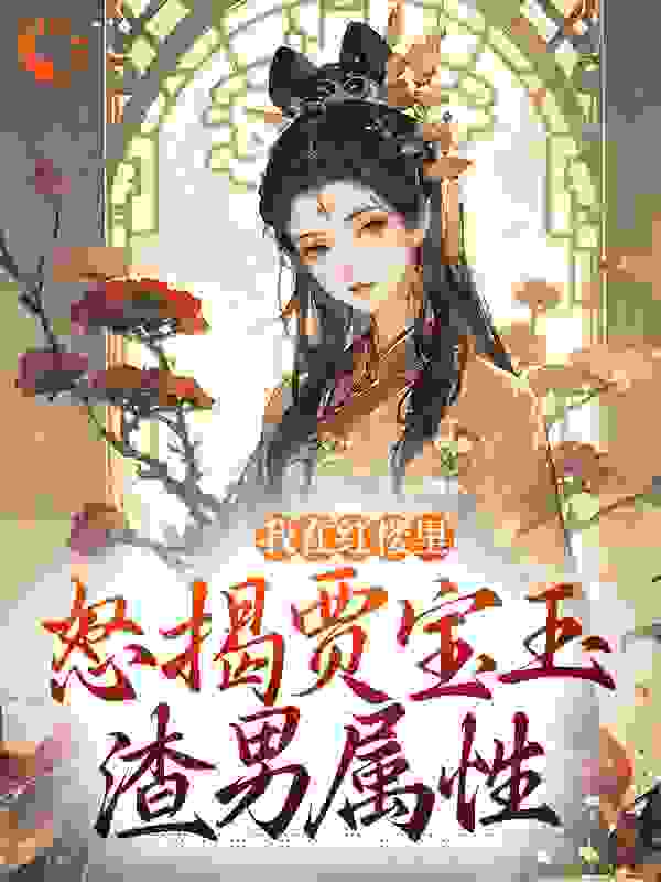 我在红楼里，怒揭贾宝玉渣男属性全文免费完整版阅读_顾拉拉_我在红楼里，怒揭贾宝玉渣男属性最新章节更新全集