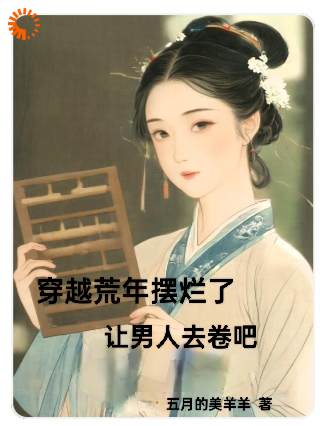 穿越荒年摆烂了，让男人去卷吧全文免费完整版阅读_五月的美羊羊_穿越荒年摆烂了，让男人去卷吧最新章节更新全集