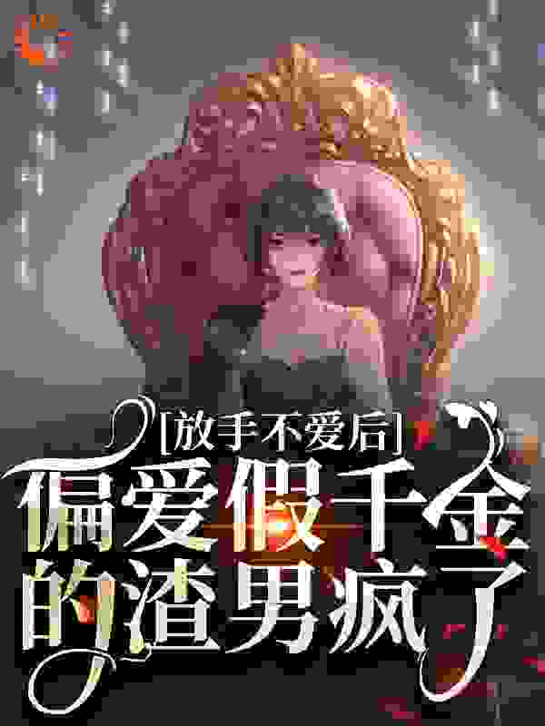 放手不爱后，偏爱假千金的渣男疯了全文免费完整版阅读_春风又绿江南an_放手不爱后，偏爱假千金的渣男疯了最新章节更新全集