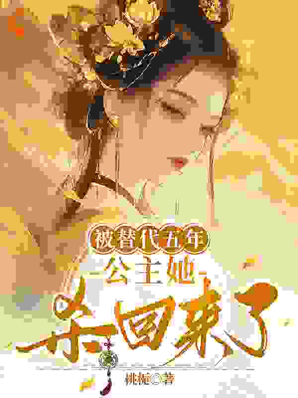 被替代五年，公主她杀回来了全文免费完整版阅读_桃栀_被替代五年，公主她杀回来了最新章节更新全集