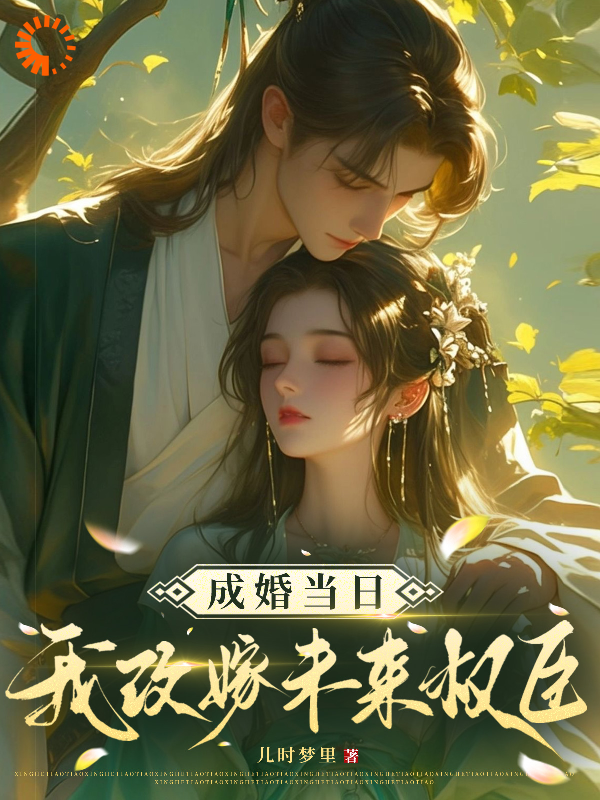 成婚当日我改嫁未来权臣！全文免费完整版阅读_儿时梦里_成婚当日我改嫁未来权臣！最新章节更新全集