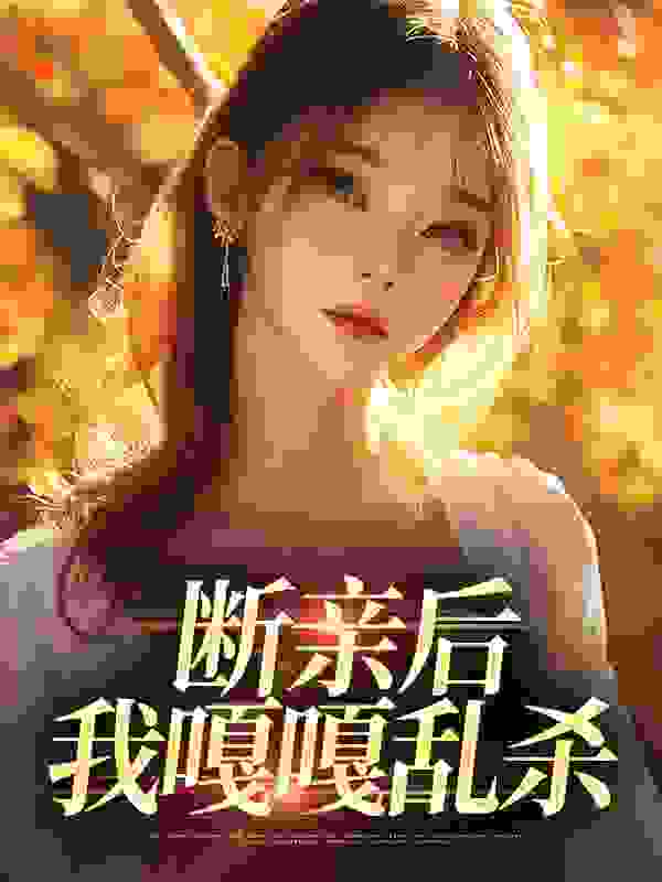 断亲后，我嘎嘎乱杀全文免费完整版阅读_漆月拾叁_断亲后，我嘎嘎乱杀最新章节更新全集