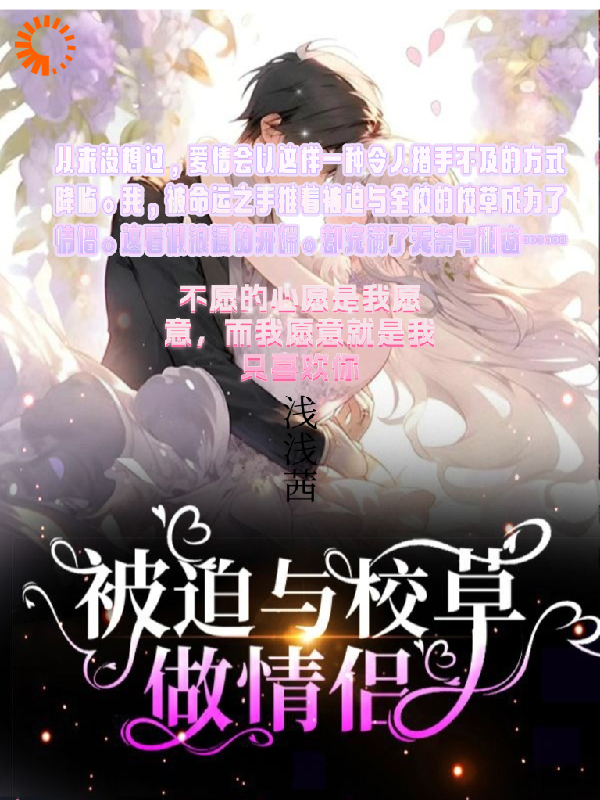 被迫与校草做情侣全文免费完整版阅读_浅浅茜_被迫与校草做情侣最新章节更新全集