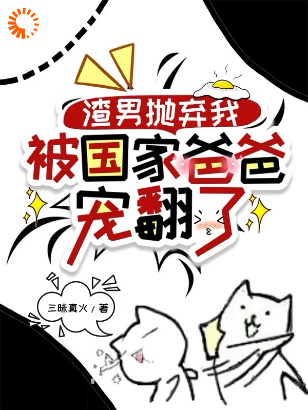 渣男抛弃我，被国家爸爸宠翻了全文免费完整版阅读_三昧真火_渣男抛弃我，被国家爸爸宠翻了最新章节更新全集