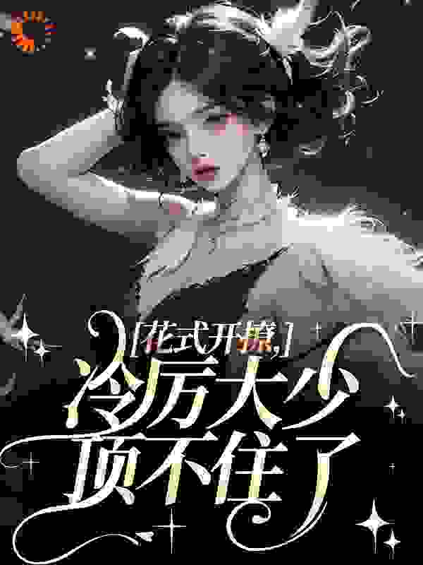 花式开撩，冷厉大少顶不住了全文免费完整版阅读_骨乐_花式开撩，冷厉大少顶不住了最新章节更新全集