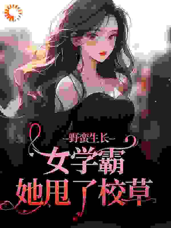 野蛮生长！女学霸她甩了校草全文免费完整版阅读_天真无邪绿_野蛮生长！女学霸她甩了校草最新章节更新全集
