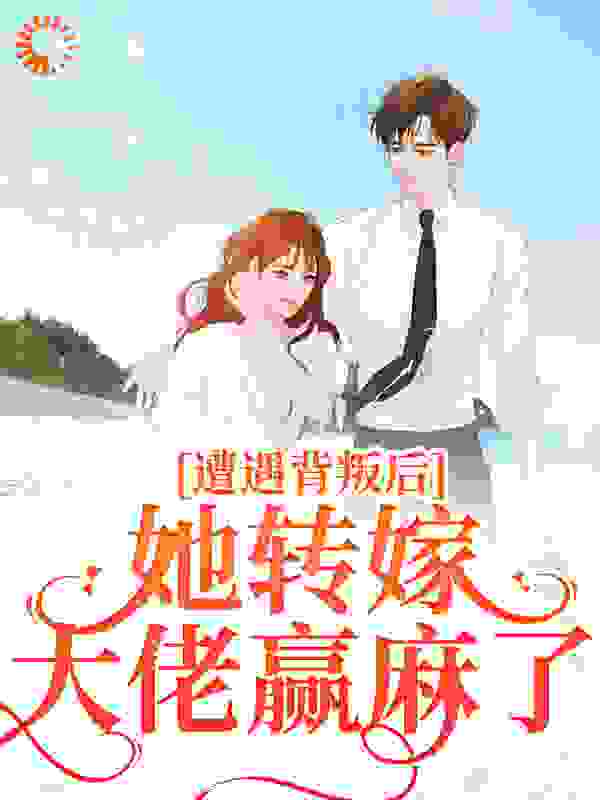遭遇背叛后，她转嫁大佬赢麻了全文免费完整版阅读_凭虚公子_遭遇背叛后，她转嫁大佬赢麻了最新章节更新全集