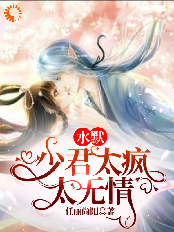 水默：少君太疯太无情全文免费完整版阅读_任丽尚阳_水默：少君太疯太无情最新章节更新全集
