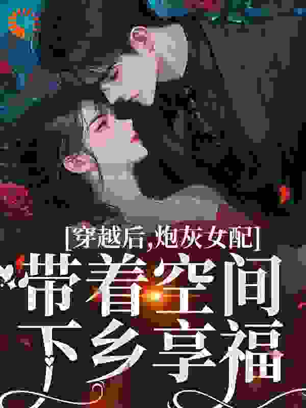 穿越后，炮灰女配带着空间下乡享福全文免费完整版阅读_七两二钱_穿越后，炮灰女配带着空间下乡享福最新章节更新全集