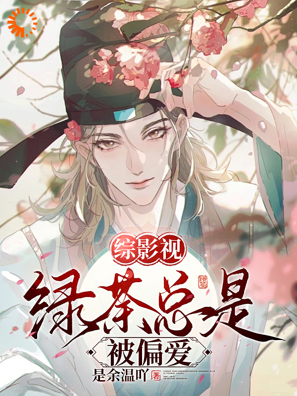 综影视：绿茶总是被偏爱全文免费完整版阅读_是余温吖_综影视：绿茶总是被偏爱最新章节更新全集