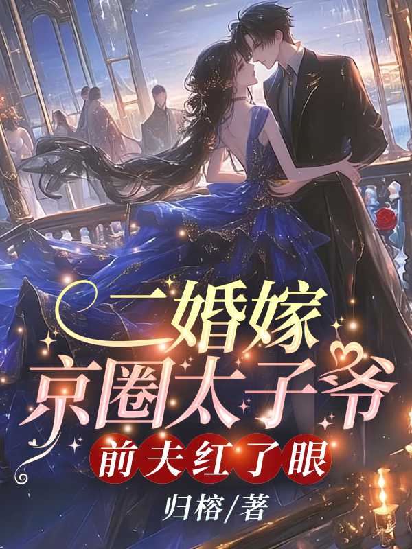 二婚嫁京圈太子爷，前夫红了眼全文免费完整版阅读_归榕_二婚嫁京圈太子爷，前夫红了眼最新章节更新全集