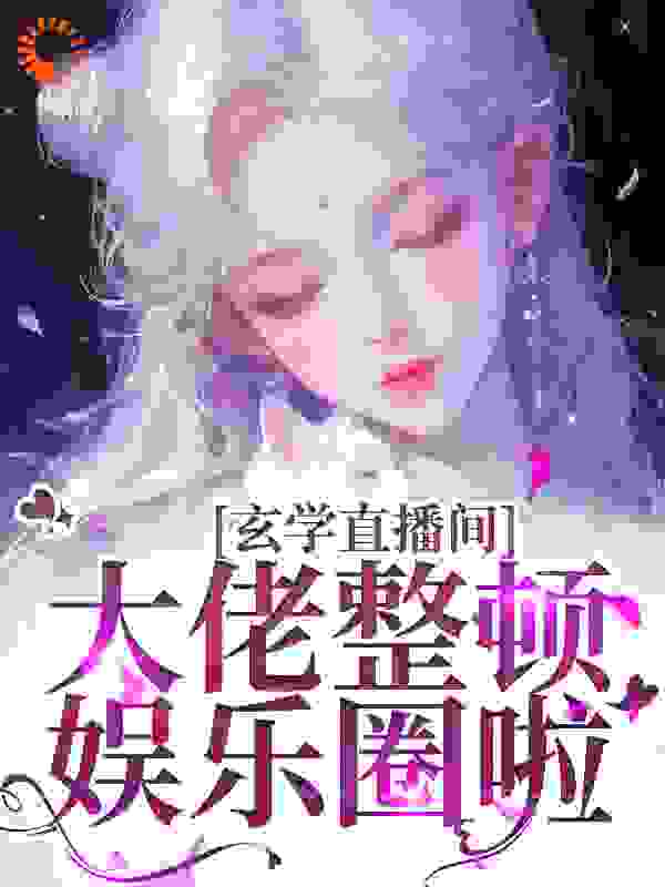 玄学直播间：大佬整顿娱乐圈啦全文免费完整版阅读_观南长安_玄学直播间：大佬整顿娱乐圈啦最新章节更新全集