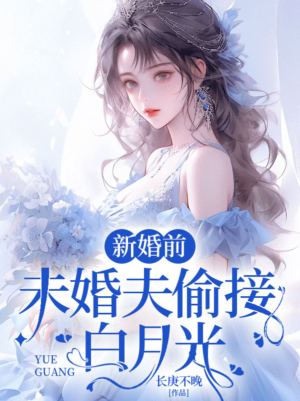 新婚前，未婚夫偷接白月光全文免费完整版阅读_长庚不晚_新婚前，未婚夫偷接白月光最新章节更新全集