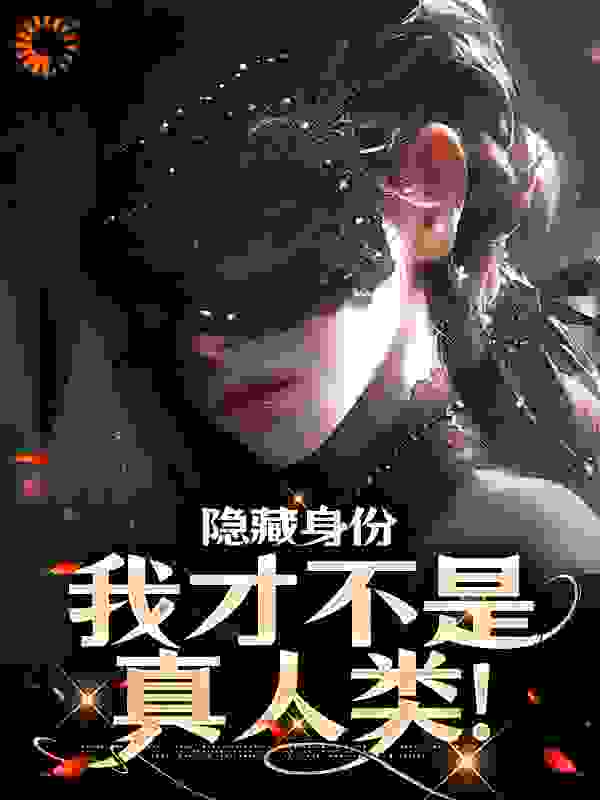 隐藏身份，我才不是真人类！全文免费完整版阅读_十三七里_隐藏身份，我才不是真人类！最新章节更新全集