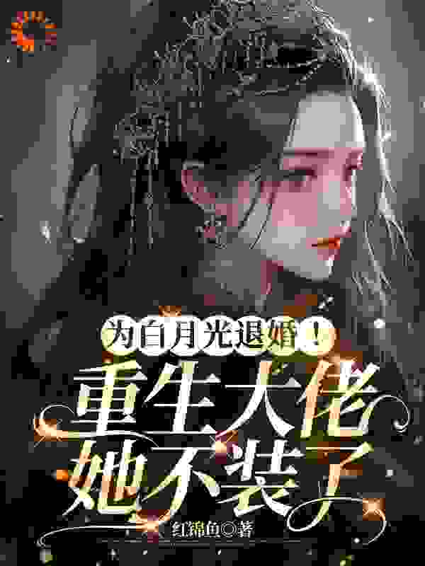 为白月光退婚！重生大佬她不装了全文免费完整版阅读_红锦鱼_为白月光退婚！重生大佬她不装了最新章节更新全集