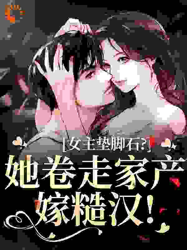 女主垫脚石？她卷走家产嫁糙汉！全文免费完整版阅读_是诺子啊_女主垫脚石？她卷走家产嫁糙汉！最新章节更新全集