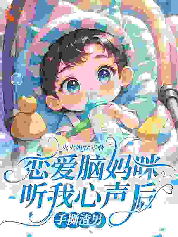 恋爱脑妈咪听我心声后，手撕渣男全文免费完整版阅读_火火姐ye_恋爱脑妈咪听我心声后，手撕渣男最新章节更新全集