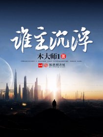 谁主沉浮全文免费完整版阅读_木大师1_谁主沉浮最新章节更新全集