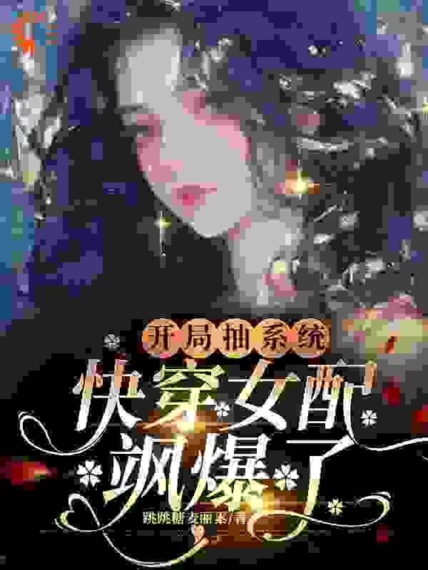 开局抽系统，快穿女配飒爆了！全文免费完整版阅读_跳跳糖麦丽素_开局抽系统，快穿女配飒爆了！最新章节更新全集