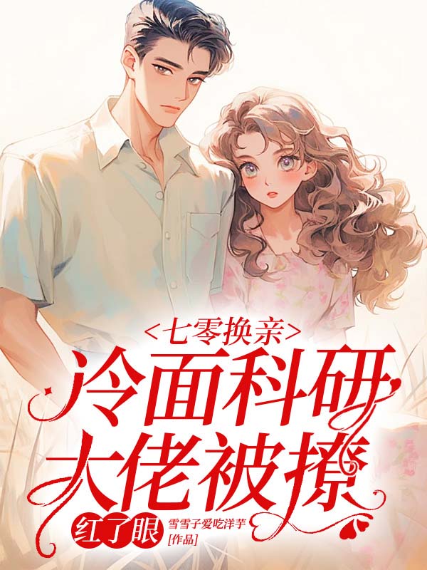 七零换亲，冷面科研大佬被撩红了眼全文免费完整版阅读_雪雪子爱吃洋芋_七零换亲，冷面科研大佬被撩红了眼最新章节更新全集