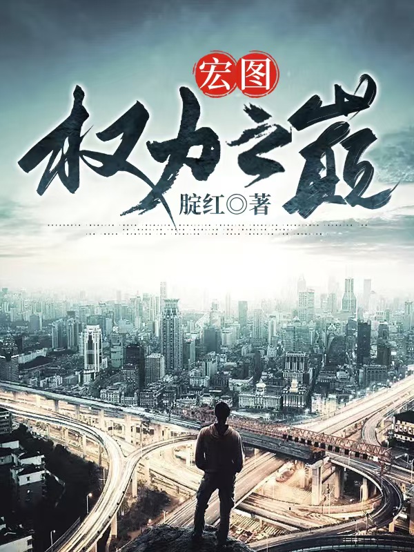 宏图：权力之巅全文免费完整版阅读_腚红_宏图：权力之巅最新章节更新全集