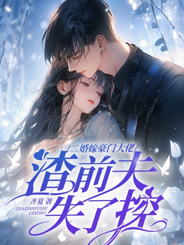 二婚嫁豪门大佬，渣前夫失了控全文免费完整版阅读_齐夏_二婚嫁豪门大佬，渣前夫失了控最新章节更新全集