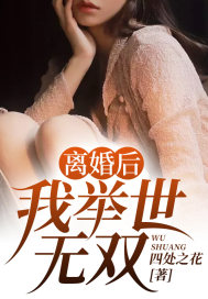 离婚后，我举世无双全文免费完整版阅读_四处之花_离婚后，我举世无双最新章节更新全集